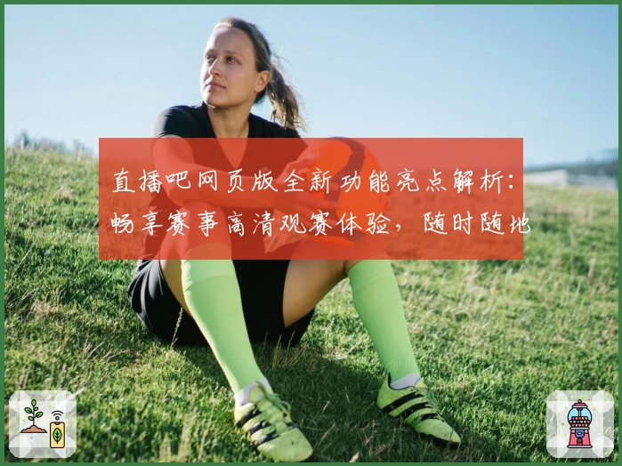 直播吧网页版全新功能亮点解析：畅享赛事高清观赛体验，随时随地不容错过！