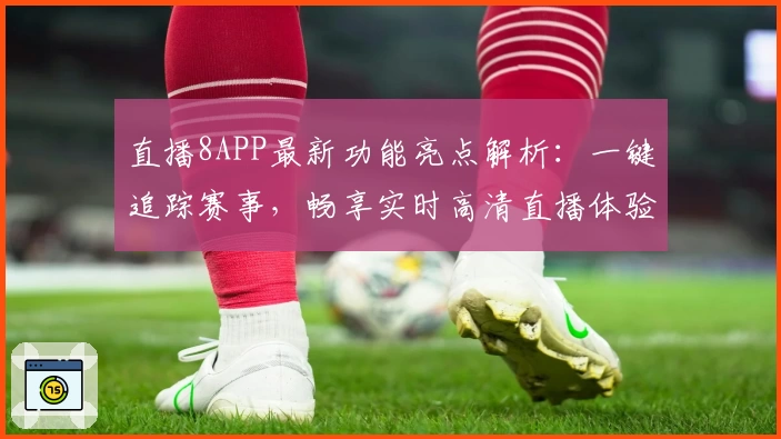 直播8APP最新功能亮点解析：一键追踪赛事，畅享实时高清直播体验