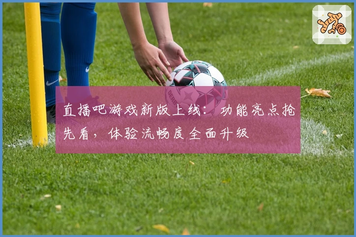 直播吧游戏新版上线：功能亮点抢先看，体验流畅度全面升级