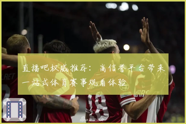 直播吧权威推荐：高信誉平台带来一站式体育赛事观看体验
