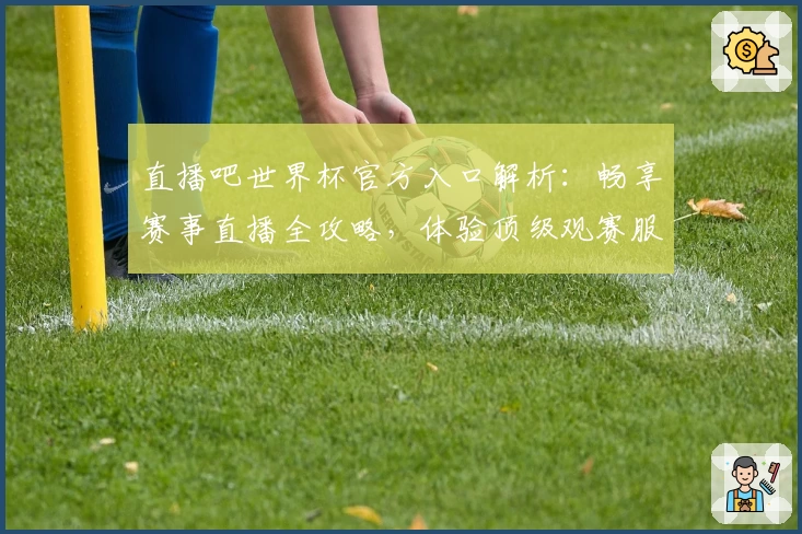直播吧世界杯官方入口解析：畅享赛事直播全攻略，体验顶级观赛服务