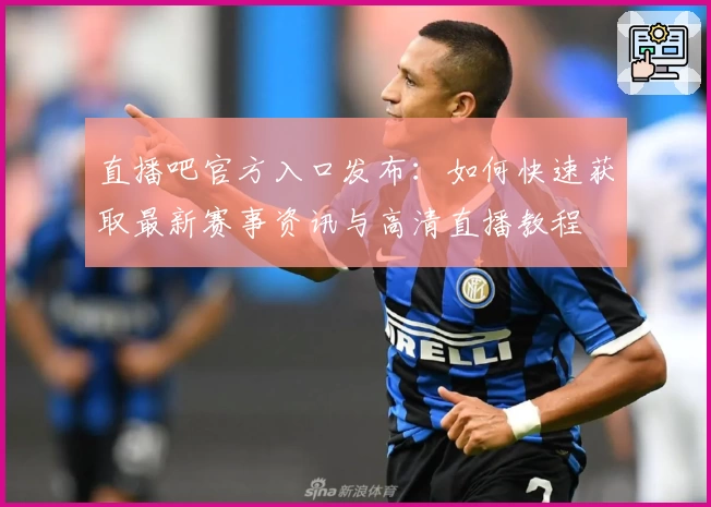 直播吧官方入口发布：如何快速获取最新赛事资讯与高清直播教程