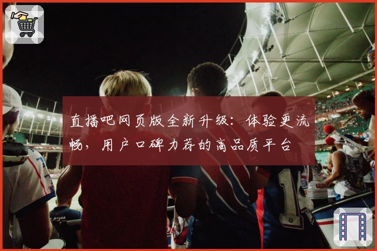 直播吧网页版全新升级：体验更流畅，用户口碑力荐的高品质平台