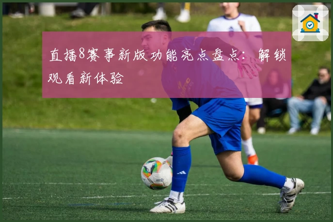 直播8赛事新版功能亮点盘点：解锁观看新体验
