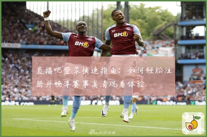 直播吧登录快速指南：如何轻松注册并畅享赛事高清观看体验