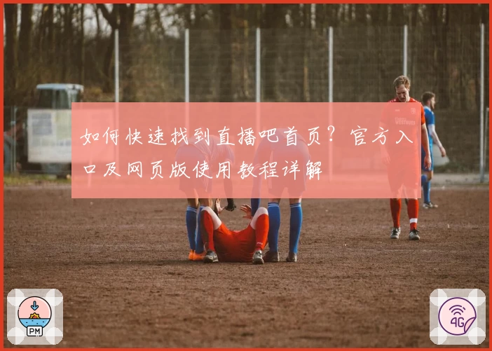 如何快速找到直播吧首页？官方入口及网页版使用教程详解