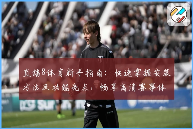 直播8体育新手指南：快速掌握安装方法及功能亮点，畅享高清赛事体验