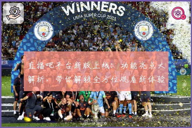 直播吧平台新版上线：功能亮点大解析，带你解锁全方位观看新体验