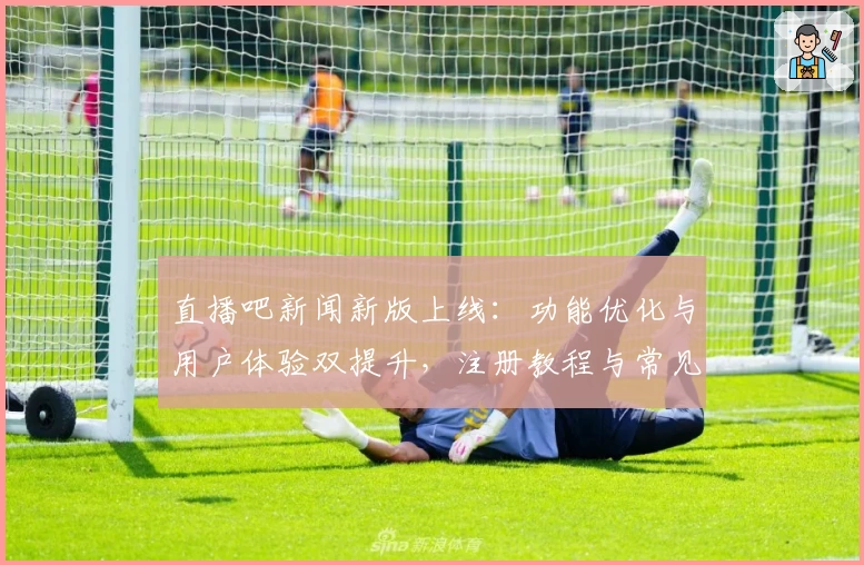 直播吧新闻新版上线：功能优化与用户体验双提升，注册教程与常见问题详解