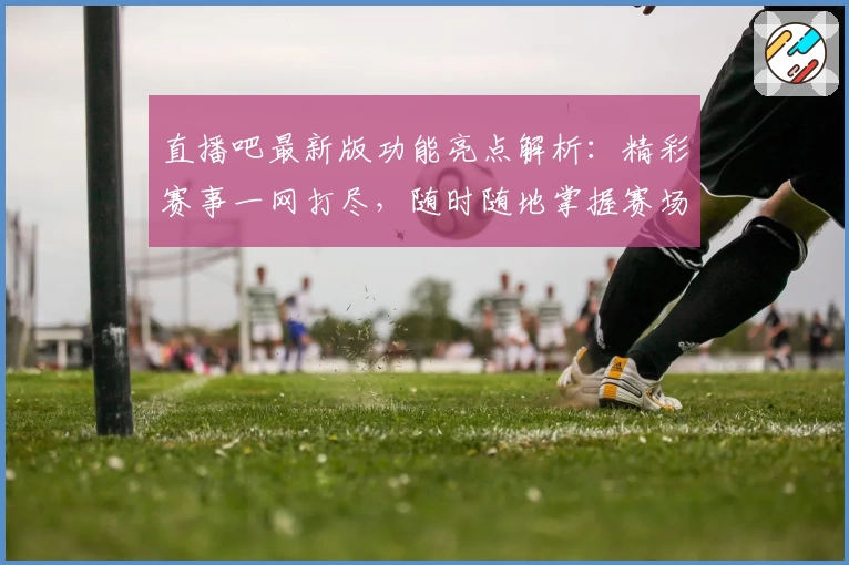 直播吧最新版功能亮点解析：精彩赛事一网打尽，随时随地掌握赛场动态