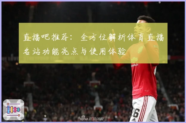 直播吧推荐：全方位解析体育直播名站功能亮点与使用体验