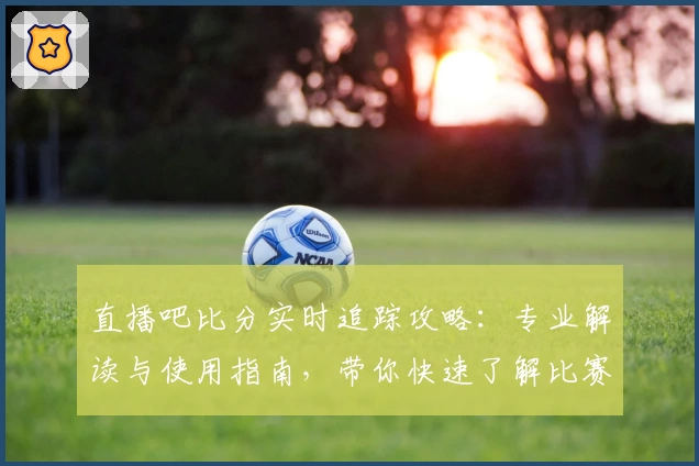 直播吧比分实时追踪攻略：专业解读与使用指南，带你快速了解比赛动态