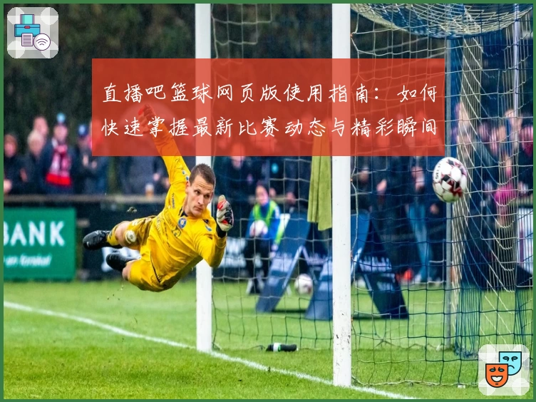 直播吧篮球网页版使用指南：如何快速掌握最新比赛动态与精彩瞬间