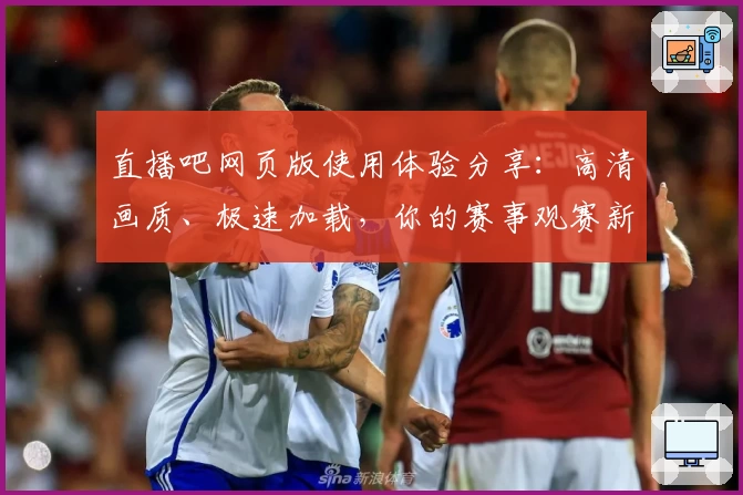 直播吧网页版使用体验分享：高清画质、极速加载，你的赛事观赛新选择