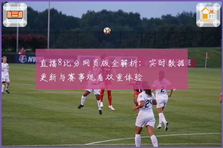 直播8比分网页版全解析：实时数据更新与赛事观看双重体验