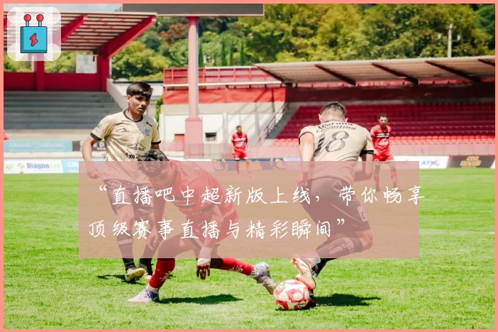 “直播吧中超新版上线，带你畅享顶级赛事直播与精彩瞬间”