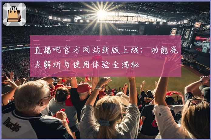 直播吧官方网站新版上线：功能亮点解析与使用体验全揭秘