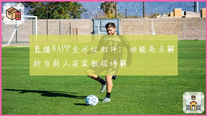 直播8APP全方位测评：功能亮点解析与新人安装教程详解