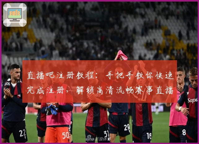 直播吧注册教程：手把手教你快速完成注册，解锁高清流畅赛事直播体验