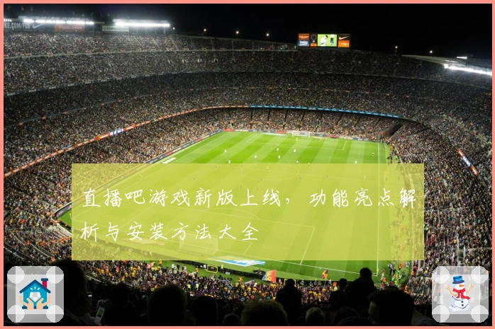 直播吧游戏新版上线，功能亮点解析与安装方法大全