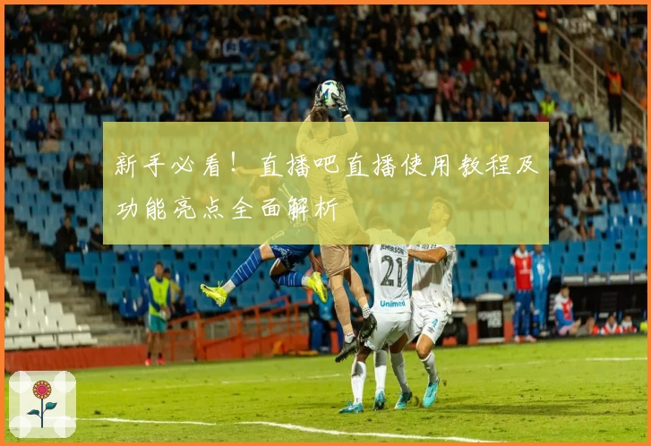 新手必看！直播吧直播使用教程及功能亮点全面解析