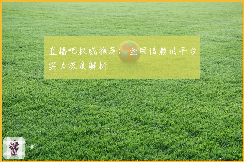 直播吧权威推荐：全网信赖的平台实力深度解析