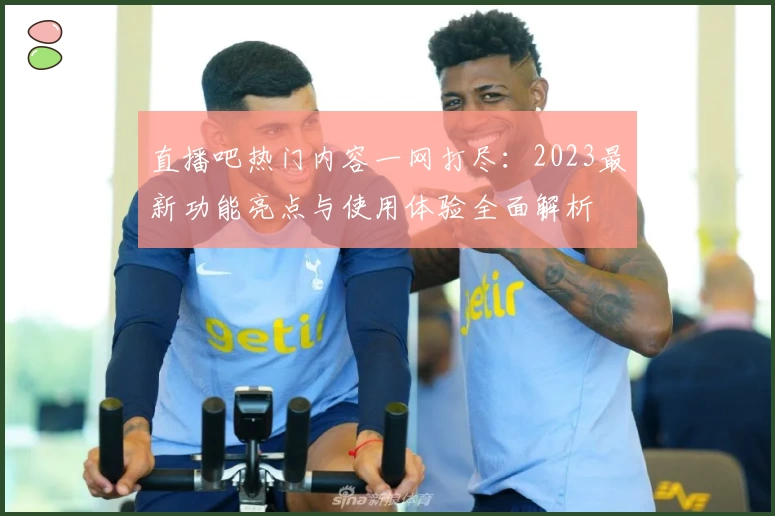 直播吧热门内容一网打尽：2023最新功能亮点与使用体验全面解析