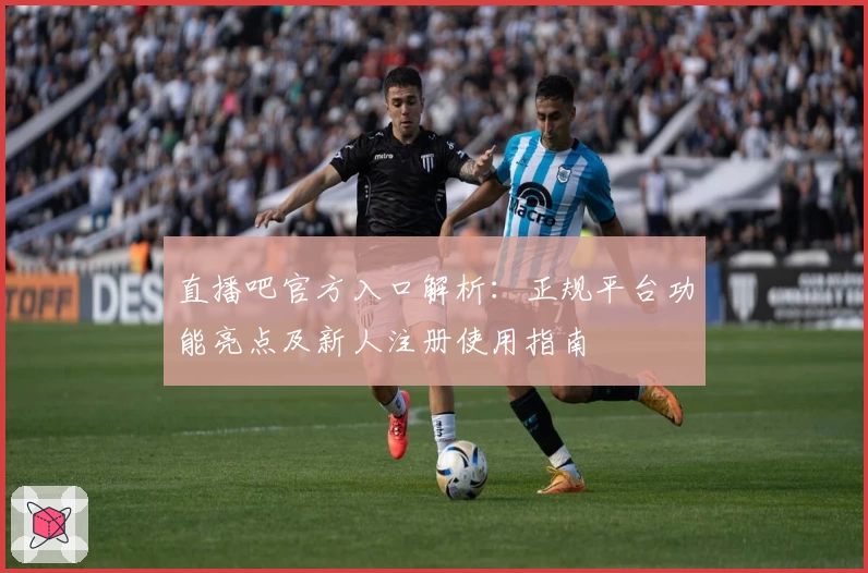 直播吧官方入口解析：正规平台功能亮点及新人注册使用指南