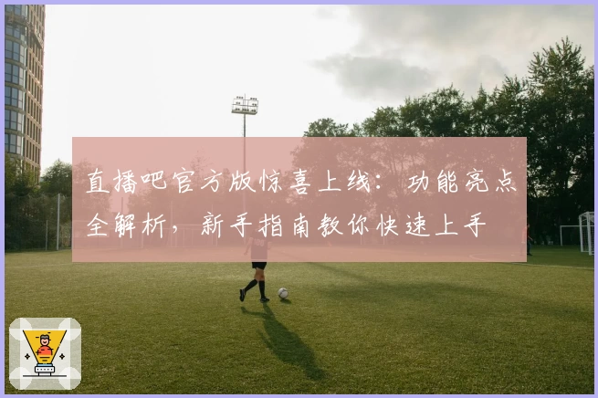 直播吧官方版惊喜上线：功能亮点全解析，新手指南教你快速上手