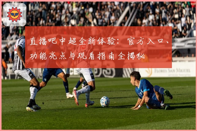 直播吧中超全新体验：官方入口、功能亮点与观看指南全揭秘