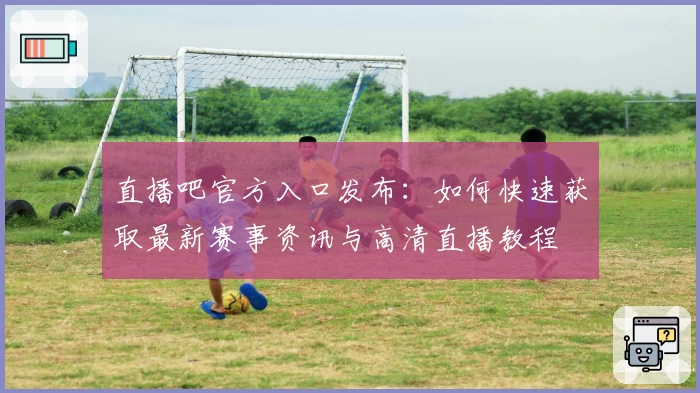 直播吧官方入口发布：如何快速获取最新赛事资讯与高清直播教程