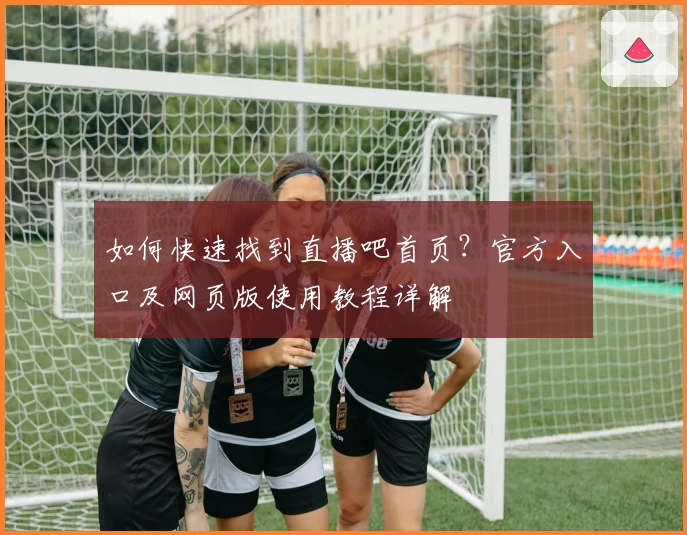 如何快速找到直播吧首页？官方入口及网页版使用教程详解