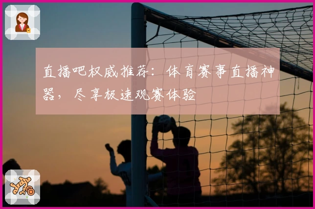 直播吧权威推荐：体育赛事直播神器，尽享极速观赛体验