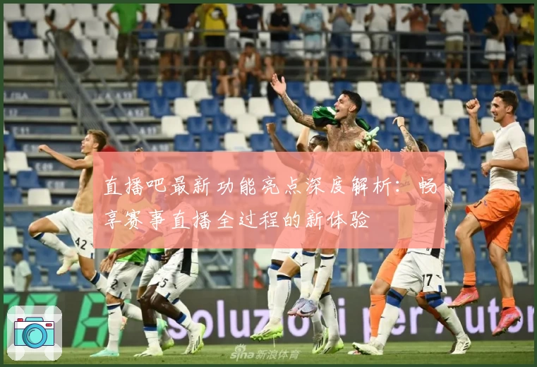 直播吧最新功能亮点深度解析：畅享赛事直播全过程的新体验