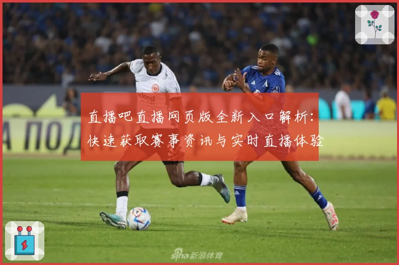 直播吧直播网页版全新入口解析：快速获取赛事资讯与实时直播体验