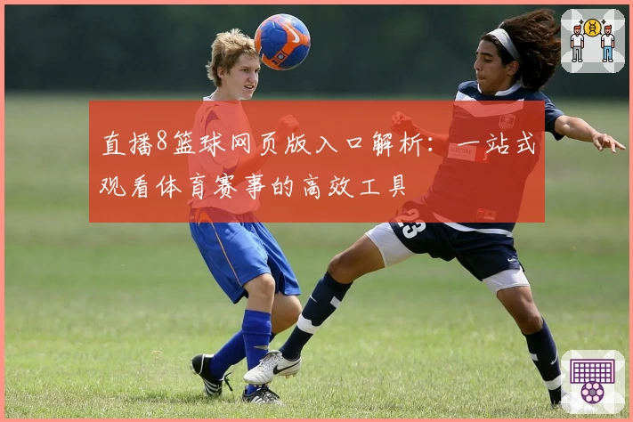 直播8篮球网页版入口解析：一站式观看体育赛事的高效工具