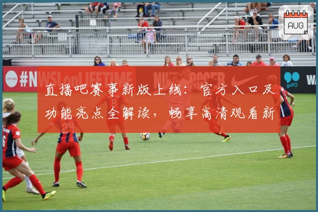 直播吧赛事新版上线：官方入口及功能亮点全解读，畅享高清观看新体验