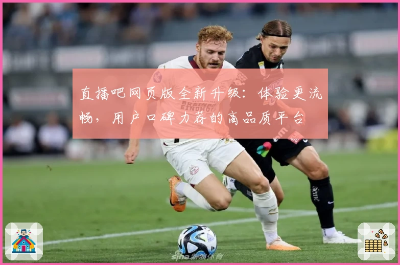 直播吧网页版全新升级：体验更流畅，用户口碑力荐的高品质平台