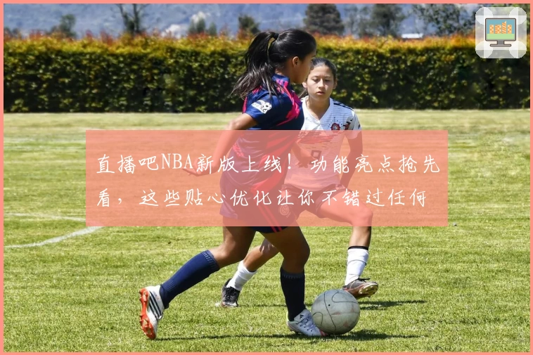 直播吧NBA新版上线！功能亮点抢先看，这些贴心优化让你不错过任何精彩比赛