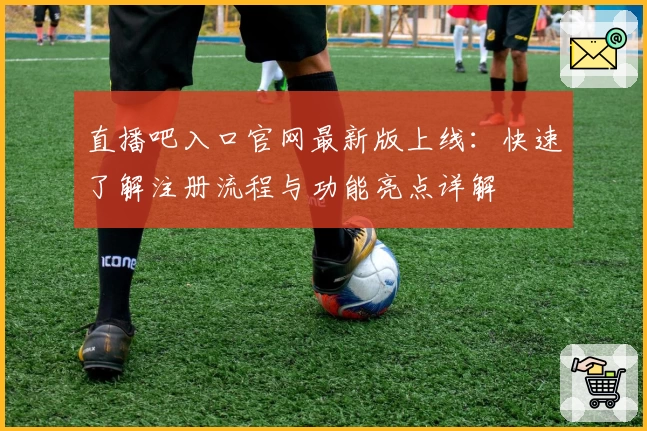 直播吧入口官网最新版上线：快速了解注册流程与功能亮点详解